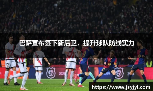 巴萨宣布签下新后卫，提升球队防线实力