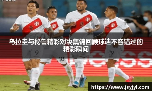乌拉圭与秘鲁精彩对决集锦回顾球迷不容错过的精彩瞬间