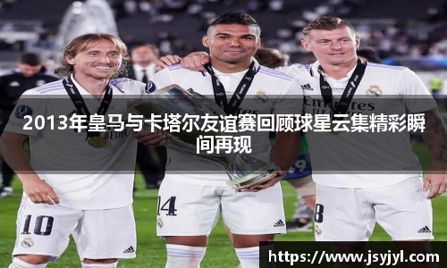 2013年皇马与卡塔尔友谊赛回顾球星云集精彩瞬间再现