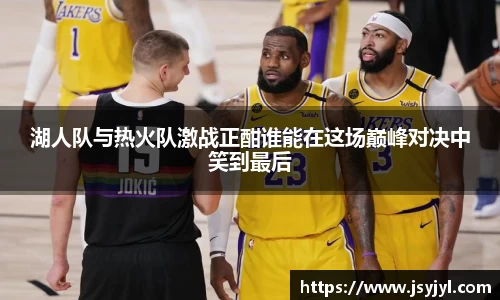 湖人队与热火队激战正酣谁能在这场巅峰对决中笑到最后