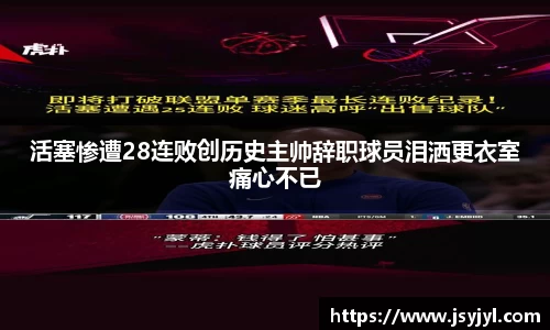 活塞惨遭28连败创历史主帅辞职球员泪洒更衣室痛心不已