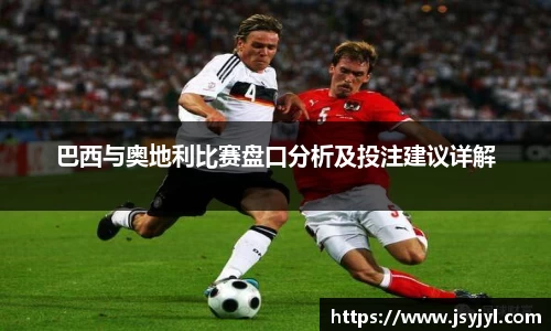 巴西与奥地利比赛盘口分析及投注建议详解