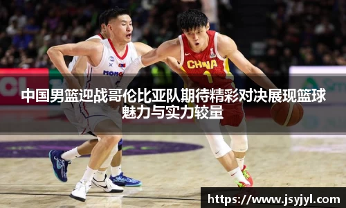 中国男篮迎战哥伦比亚队期待精彩对决展现篮球魅力与实力较量