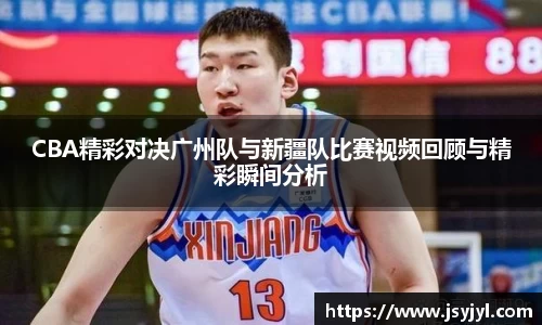 CBA精彩对决广州队与新疆队比赛视频回顾与精彩瞬间分析