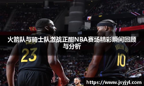 火箭队与骑士队激战正酣NBA赛场精彩瞬间回顾与分析