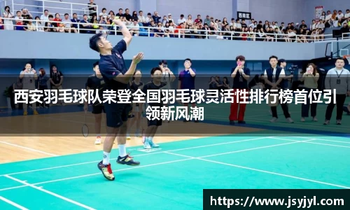 西安羽毛球队荣登全国羽毛球灵活性排行榜首位引领新风潮