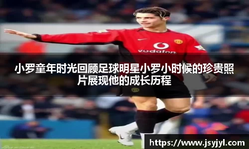 小罗童年时光回顾足球明星小罗小时候的珍贵照片展现他的成长历程